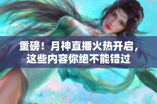 重磅！月神直播火热开启，这些内容你绝不能错过