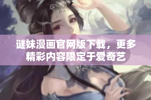 谜妹漫画官网版下载，更多精彩内容限定于爱奇艺