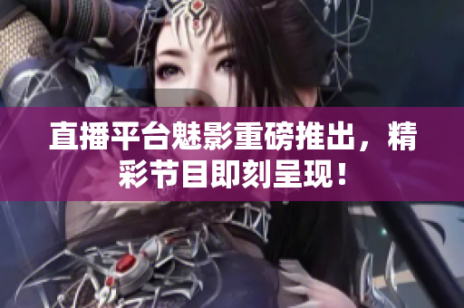 直播平台魅影重磅推出，精彩节目即刻呈现！