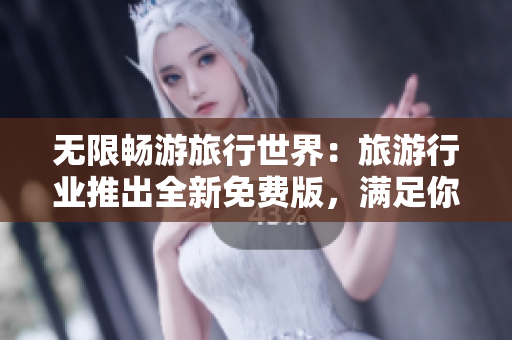 无限畅游旅行世界：旅游行业推出全新免费版，满足你的所有旅游需求