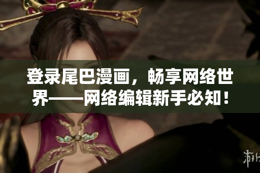 登录尾巴漫画，畅享网络世界——网络编辑新手必知！