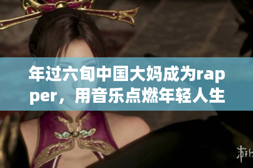 年过六旬中国大妈成为rapper，用音乐点燃年轻人生活