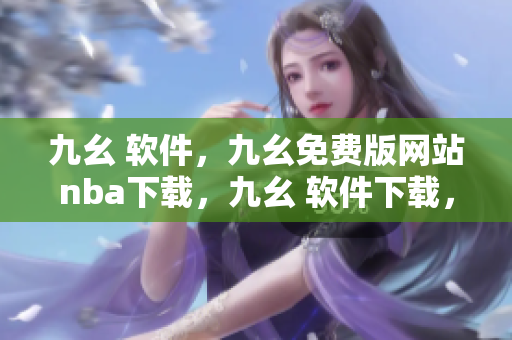 九幺 软件，九幺免费版网站nba下载，九幺 软件下载，九幺免费版下载，九幺短视频软件安装免费版----WWXZxYQfF8tN