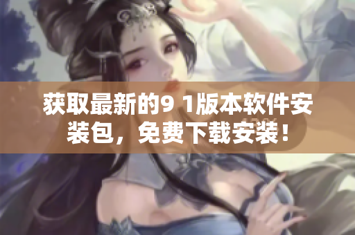 获取最新的9 1版本软件安装包，免费下载安装！