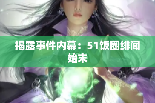 揭露事件内幕：51饭圈绯闻始末