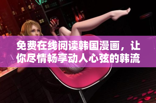 免费在线阅读韩国漫画，让你尽情畅享动人心弦的韩流故事