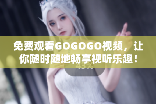 免费观看GOGOGO视频，让你随时随地畅享视听乐趣！