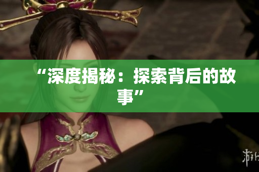 “深度揭秘：探索背后的故事”