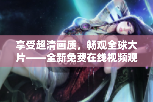 享受超清画质，畅观全球大片——全新免费在线视频观看体验！