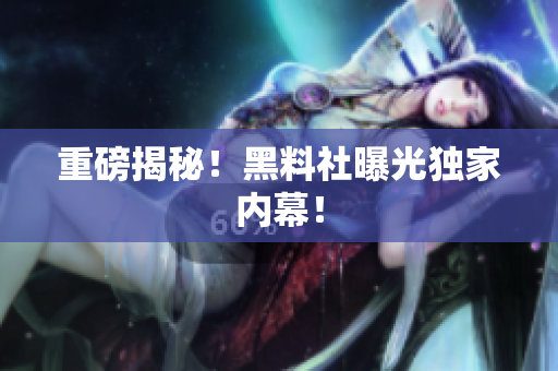 重磅揭秘！黑料社曝光独家内幕！