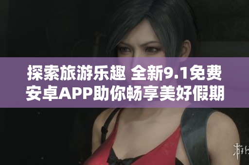 探索旅游乐趣 全新9.1免费安卓APP助你畅享美好假期