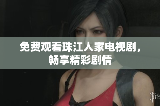 免费观看珠江人家电视剧，畅享精彩剧情