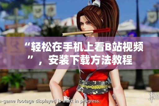 “轻松在手机上看B站视频”，安装下载方法教程