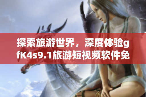 探索旅游世界，深度体验gfK4s9.1旅游短视频软件免费下载安装