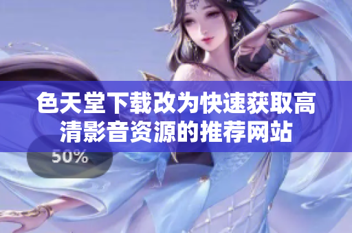 色天堂下载改为快速获取高清影音资源的推荐网站