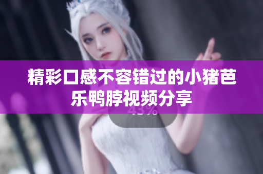 精彩口感不容错过的小猪芭乐鸭脖视频分享