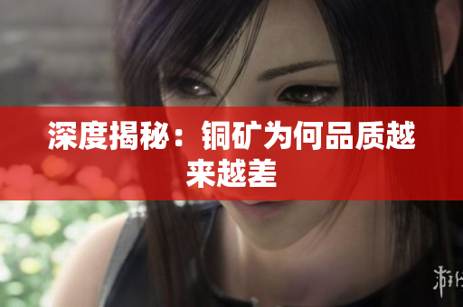 深度揭秘：铜矿为何品质越来越差