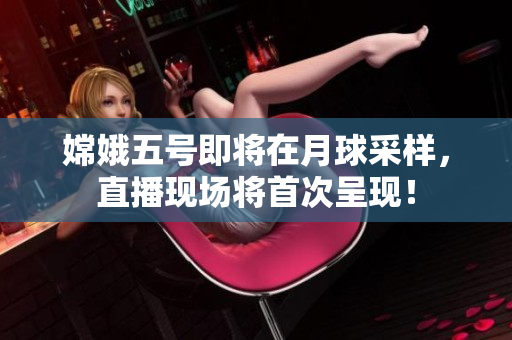 嫦娥五号即将在月球采样，直播现场将首次呈现！