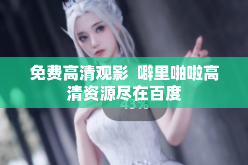 免费高清观影  噼里啪啦高清资源尽在百度