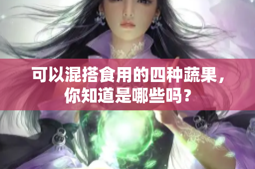 可以混搭食用的四种蔬果，你知道是哪些吗？