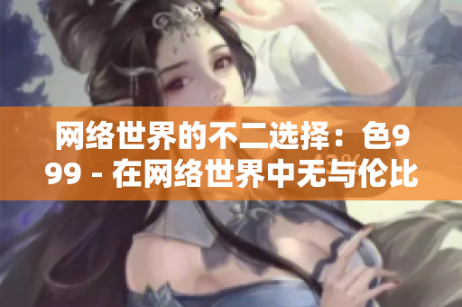 网络世界的不二选择：色999 - 在网络世界中无与伦比的色999