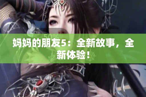 妈妈的朋友5：全新故事，全新体验！
