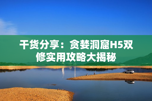 干货分享：贪婪洞窟H5双修实用攻略大揭秘