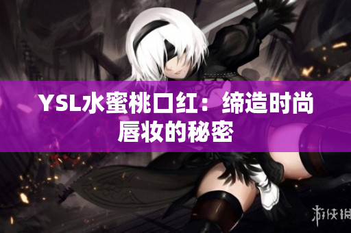 YSL水蜜桃口红：缔造时尚唇妆的秘密
