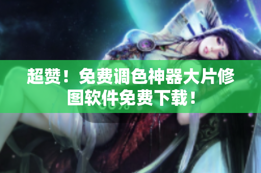 超赞！免费调色神器大片修图软件免费下载！