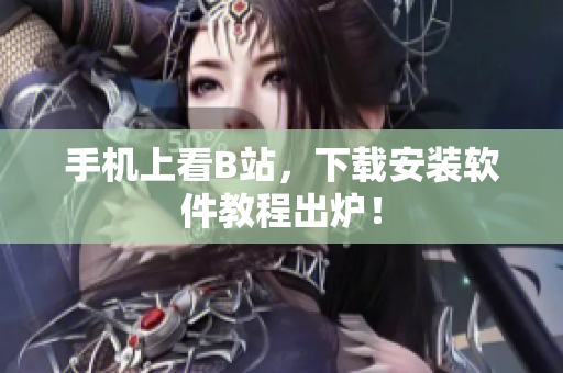手机上看B站，下载安装软件教程出炉！