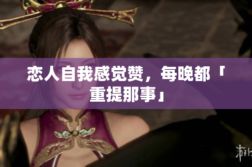 恋人自我感觉赞，每晚都「重提那事」