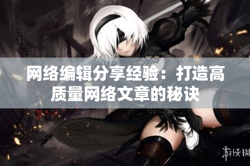 网络编辑分享经验：打造高质量网络文章的秘诀