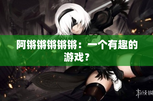 阿锵锵锵锵锵：一个有趣的游戏？