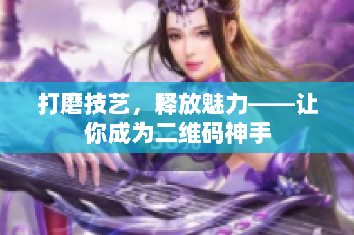 打磨技艺，释放魅力——让你成为二维码神手