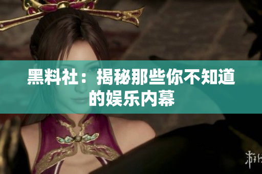 黑料社：揭秘那些你不知道的娱乐内幕