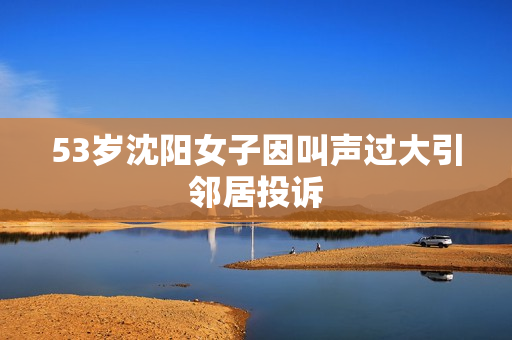 53岁沈阳女子因叫声过大引邻居投诉