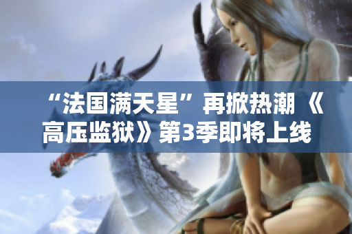 “法国满天星”再掀热潮 《高压监狱》第3季即将上线