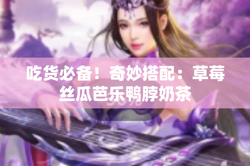 吃货必备！奇妙搭配：草莓丝瓜芭乐鸭脖奶茶