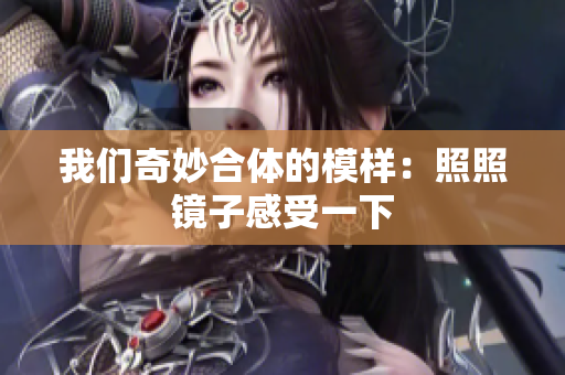 我们奇妙合体的模样：照照镜子感受一下