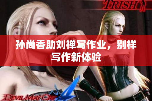 孙尚香助刘禅写作业，别样写作新体验