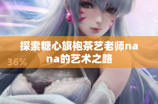 探索糖心旗袍茶艺老师nana的艺术之路