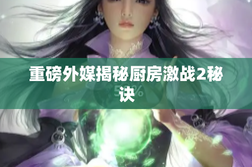 重磅外媒揭秘厨房激战2秘诀
