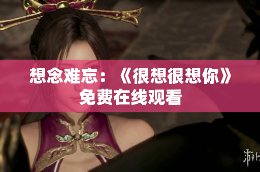 想念难忘：《很想很想你》免费在线观看