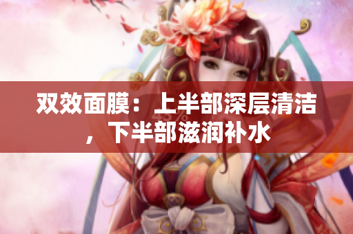 双效面膜：上半部深层清洁，下半部滋润补水