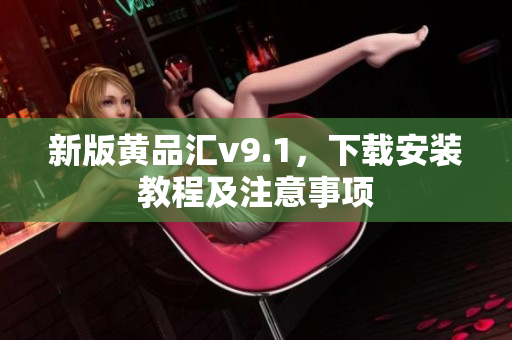 新版黄品汇v9.1，下载安装教程及注意事项