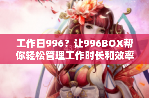 工作日996？让996BOX帮你轻松管理工作时长和效率