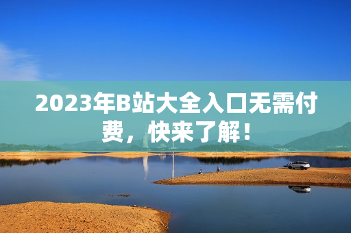 2023年B站大全入口无需付费，快来了解！
