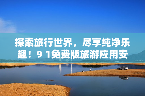 探索旅行世界，尽享纯净乐趣！9 1免费版旅游应用安装包下载