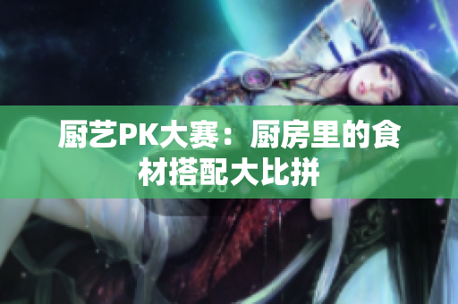 厨艺PK大赛：厨房里的食材搭配大比拼