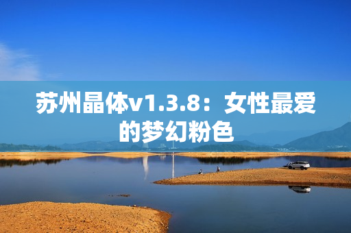 苏州晶体v1.3.8：女性最爱的梦幻粉色